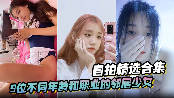 【自拍精选合集】9位不同年龄和职业的邻居少女，清纯学妹，啪啪的时候都是出奇一致的淫荡，贵在真实