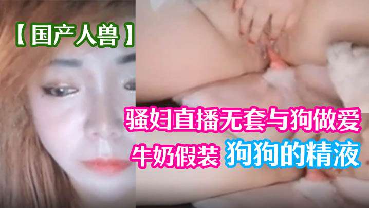 【国产人兽】骚妇直播无套与狗做爱 倒牛奶假装狗狗的精液